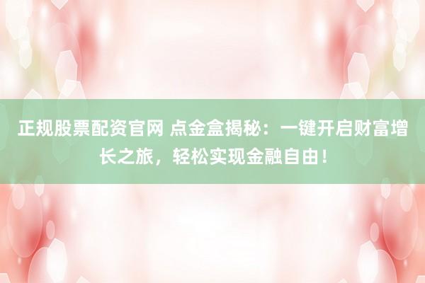 正规股票配资官网 点金盒揭秘：一键开启财富增长之旅，轻松实现金融自由！