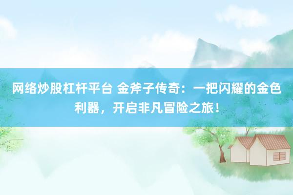 网络炒股杠杆平台 金斧子传奇：一把闪耀的金色利器，开启非凡冒险之旅！