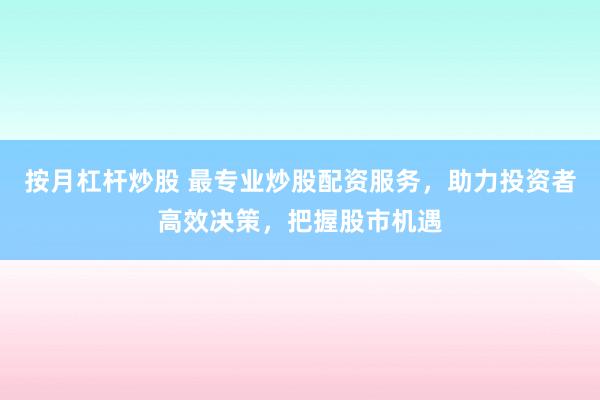按月杠杆炒股 最专业炒股配资服务，助力投资者高效决策，把握股市机遇