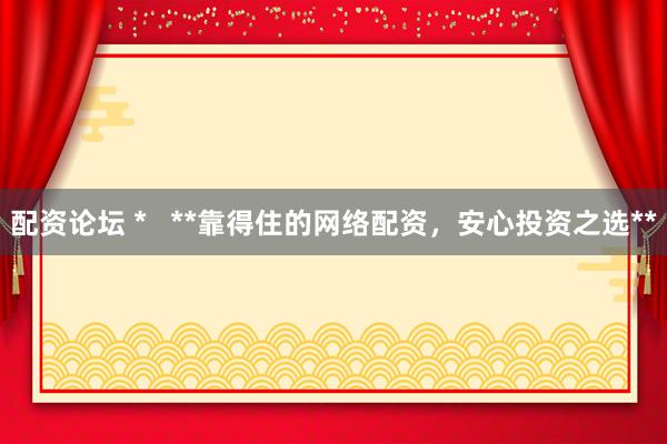 配资论坛 *   **靠得住的网络配资，安心投资之选**