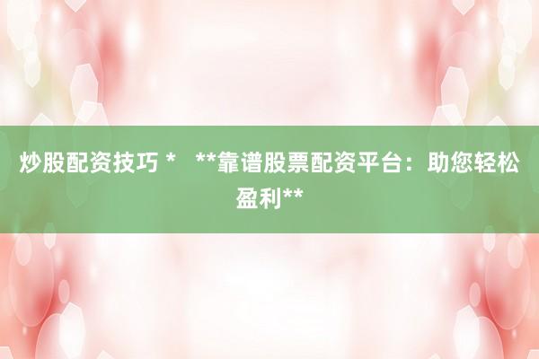 炒股配资技巧 *   **靠谱股票配资平台：助您轻松盈利**