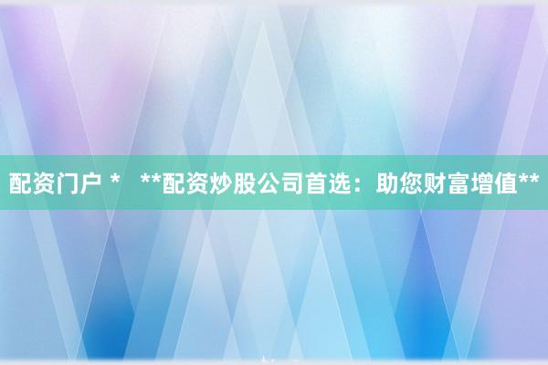 配资门户 *   **配资炒股公司首选：助您财富增值**