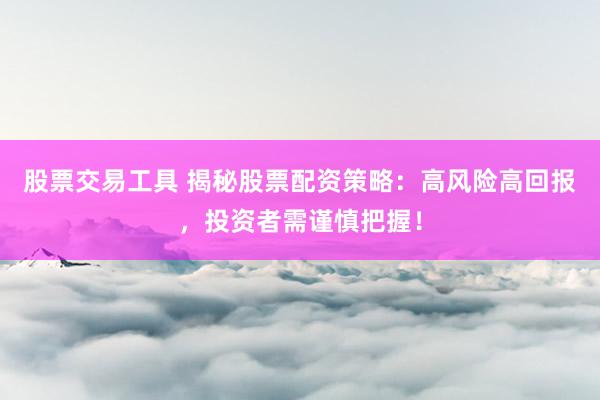 股票交易工具 揭秘股票配资策略：高风险高回报，投资者需谨慎把握！