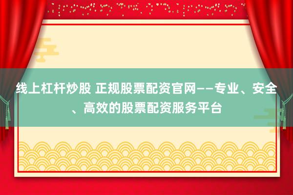 线上杠杆炒股 正规股票配资官网——专业、安全、高效的股票配资服务平台
