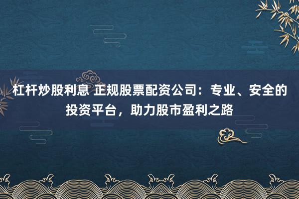 杠杆炒股利息 正规股票配资公司：专业、安全的投资平台，助力股市盈利之路
