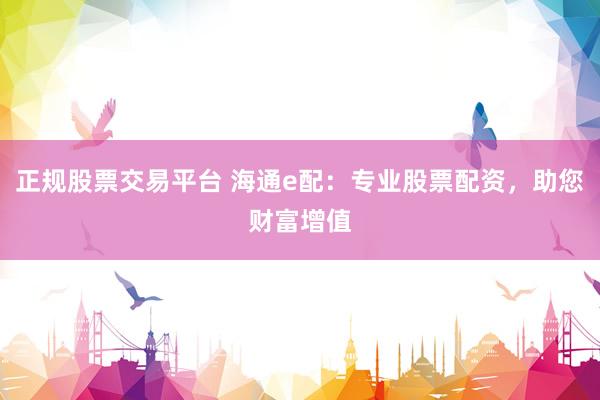 正规股票交易平台 海通e配：专业股票配资，助您财富增值