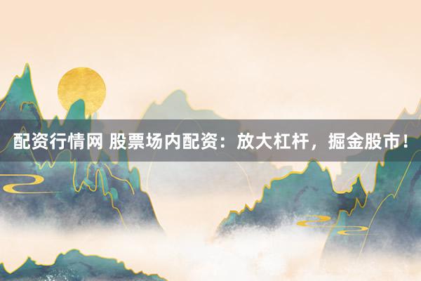 配资行情网 股票场内配资：放大杠杆，掘金股市！