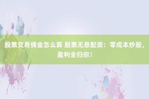 股票交易佣金怎么算 股票无息配资：零成本炒股，盈利全归你！