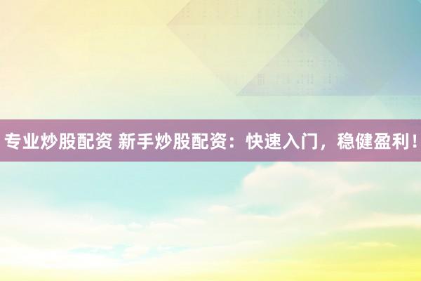 专业炒股配资 新手炒股配资：快速入门，稳健盈利！