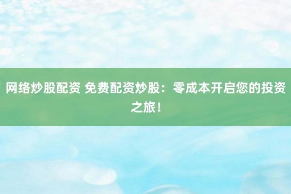 网络炒股配资 免费配资炒股：零成本开启您的投资之旅！