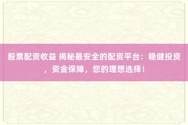 股票配资收益 揭秘最安全的配资平台：稳健投资，资金保障，您的理想选择！