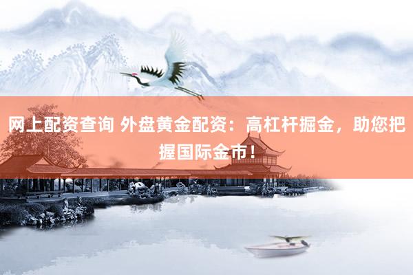 网上配资查询 外盘黄金配资：高杠杆掘金，助您把握国际金市！
