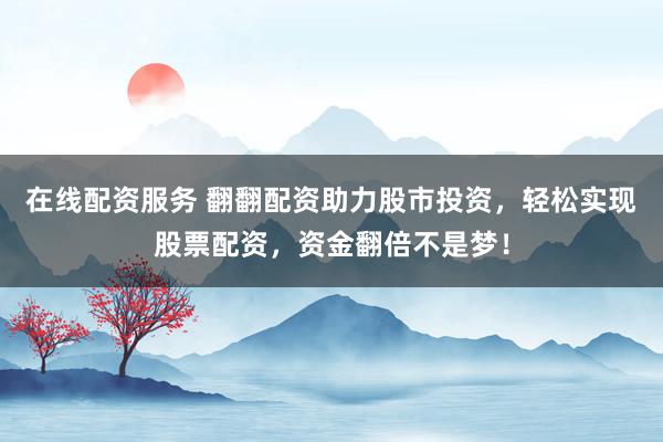 在线配资服务 翻翻配资助力股市投资，轻松实现股票配资，资金翻倍不是梦！