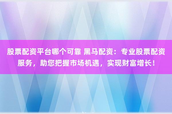 股票配资平台哪个可靠 黑马配资：专业股票配资服务，助您把握市场机遇，实现财富增长！