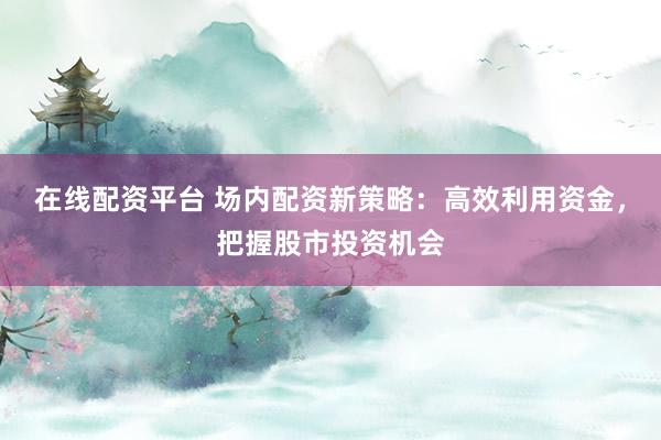 在线配资平台 场内配资新策略：高效利用资金，把握股市投资机会