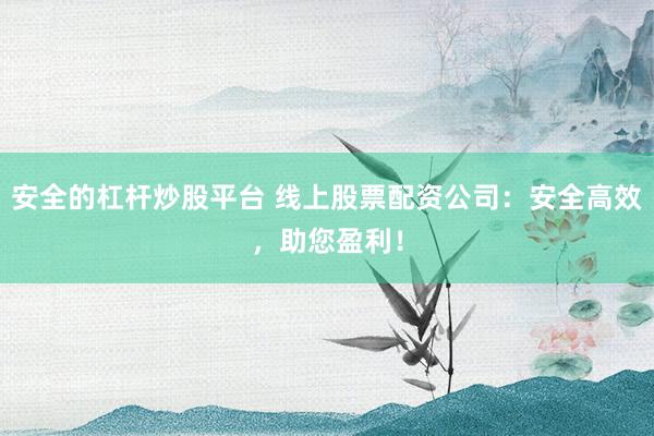 安全的杠杆炒股平台 线上股票配资公司：安全高效，助您盈利！