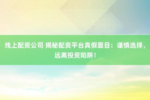 线上配资公司 揭秘配资平台真假面目：谨慎选择，远离投资陷阱！