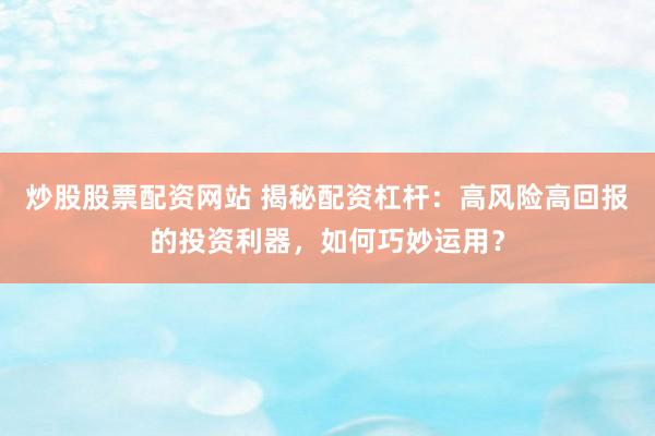 炒股股票配资网站 揭秘配资杠杆：高风险高回报的投资利器，如何巧妙运用？