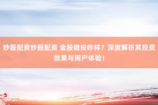 炒股配资炒股配资 金股微投咋样？深度解析其投资效果与用户体验！