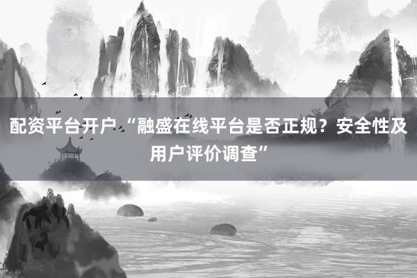 配资平台开户 “融盛在线平台是否正规？安全性及用户评价调查”