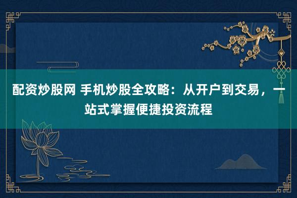 配资炒股网 手机炒股全攻略：从开户到交易，一站式掌握便捷投资流程