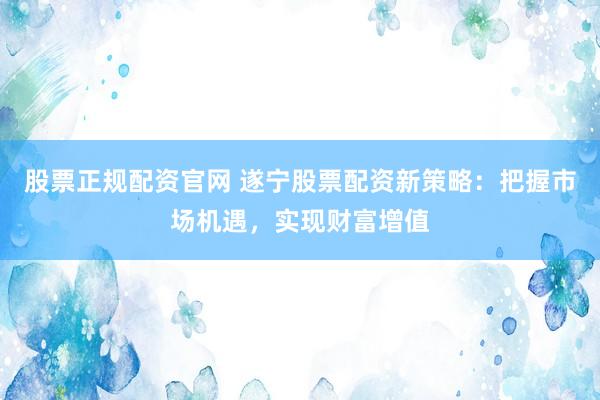 股票正规配资官网 遂宁股票配资新策略：把握市场机遇，实现财富增值