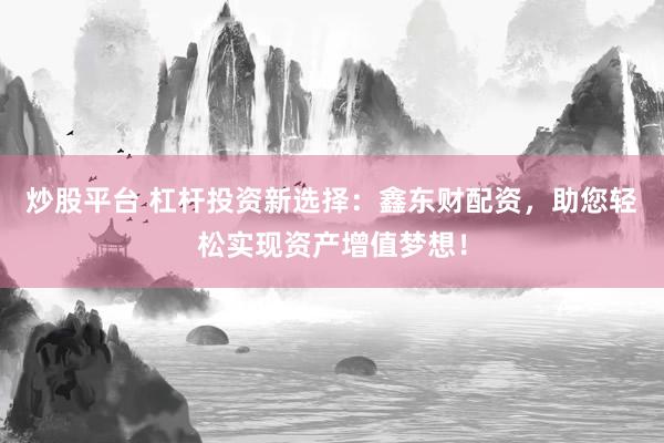 炒股平台 杠杆投资新选择：鑫东财配资，助您轻松实现资产增值梦想！