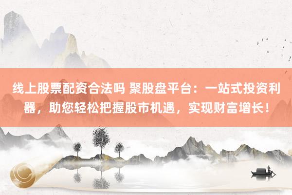 线上股票配资合法吗 聚股盘平台：一站式投资利器，助您轻松把握股市机遇，实现财富增长！