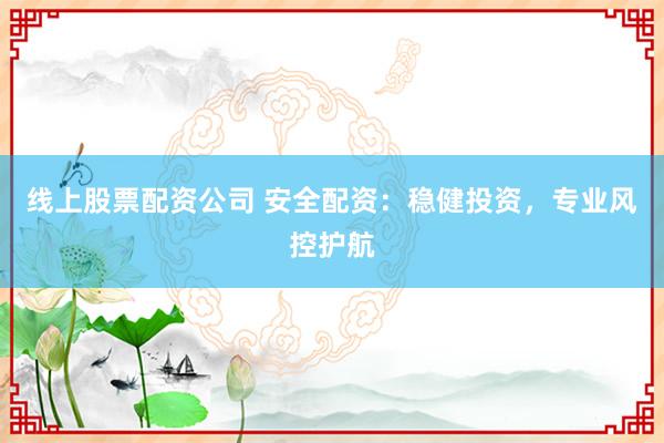 线上股票配资公司 安全配资：稳健投资，专业风控护航