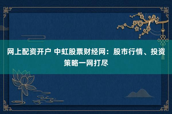 网上配资开户 中虹股票财经网：股市行情、投资策略一网打尽