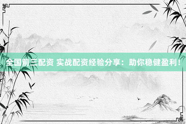 全国前三配资 实战配资经验分享：助你稳健盈利！