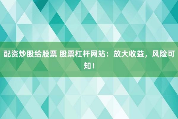 配资炒股给股票 股票杠杆网站：放大收益，风险可知！