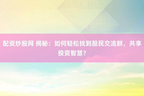 配资炒股网 揭秘：如何轻松找到股民交流群，共享投资智慧？