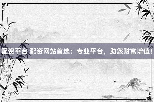 配资平台 配资网站首选：专业平台，助您财富增值！