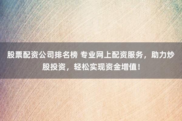 股票配资公司排名榜 专业网上配资服务，助力炒股投资，轻松实现资金增值！