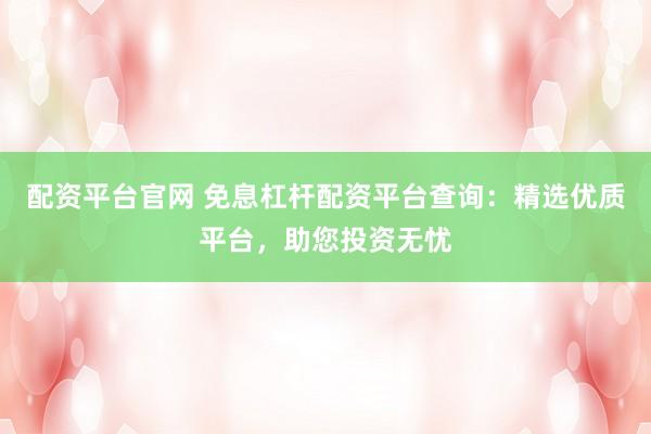 配资平台官网 免息杠杆配资平台查询：精选优质平台，助您投资无忧