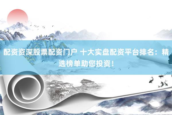 配资资深股票配资门户 十大实盘配资平台排名：精选榜单助您投资！