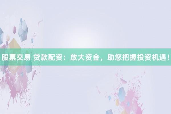 股票交易 贷款配资：放大资金，助您把握投资机遇！
