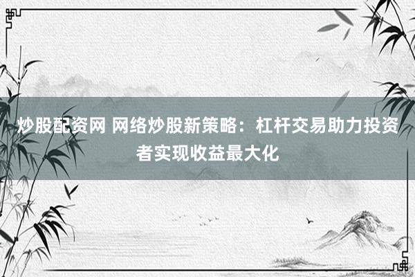 炒股配资网 网络炒股新策略：杠杆交易助力投资者实现收益最大化