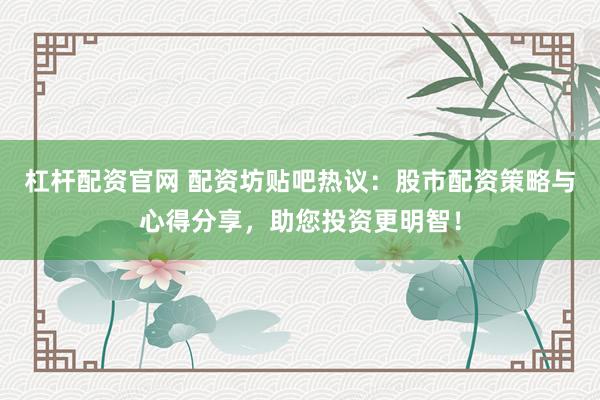 杠杆配资官网 配资坊贴吧热议：股市配资策略与心得分享，助您投资更明智！