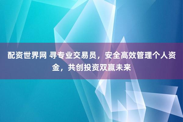 配资世界网 寻专业交易员，安全高效管理个人资金，共创投资双赢未来