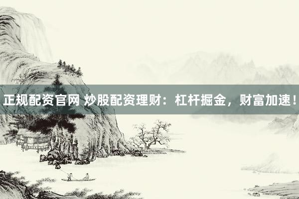 正规配资官网 炒股配资理财：杠杆掘金，财富加速！