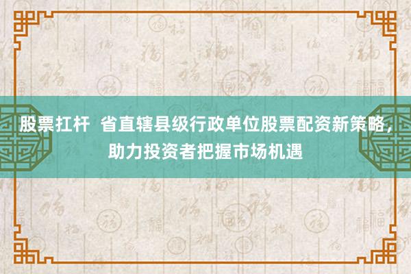 股票扛杆  省直辖县级行政单位股票配资新策略，助力投资者把握市场机遇