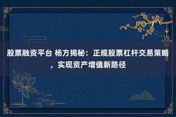 股票融资平台 杨方揭秘：正规股票杠杆交易策略，实现资产增值新路径