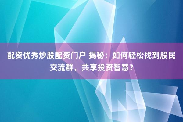 配资优秀炒股配资门户 揭秘：如何轻松找到股民交流群，共享投资智慧？