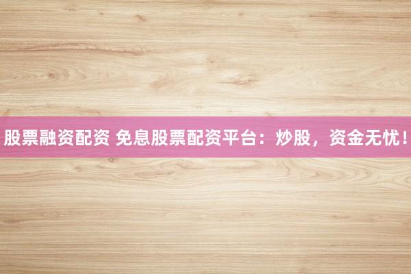 股票融资配资 免息股票配资平台：炒股，资金无忧！