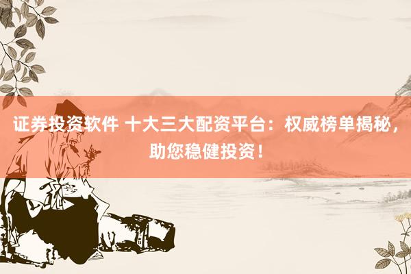 证券投资软件 十大三大配资平台：权威榜单揭秘，助您稳健投资！