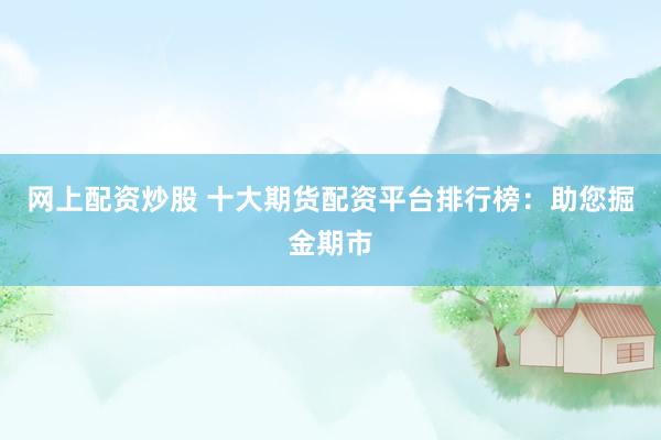 网上配资炒股 十大期货配资平台排行榜：助您掘金期市