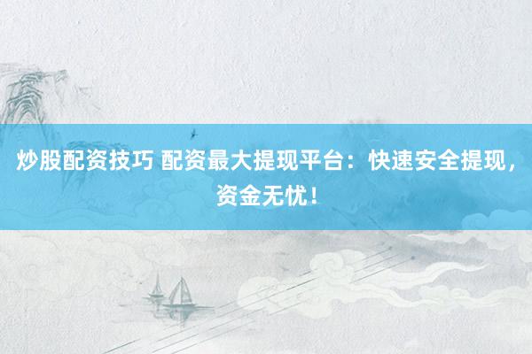 炒股配资技巧 配资最大提现平台：快速安全提现，资金无忧！