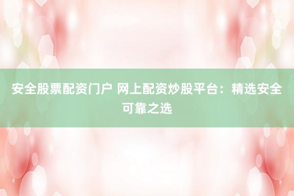 安全股票配资门户 网上配资炒股平台：精选安全可靠之选
